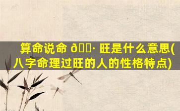 算命说命 🌷 旺是什么意思(八字命理过旺的人的性格特点)